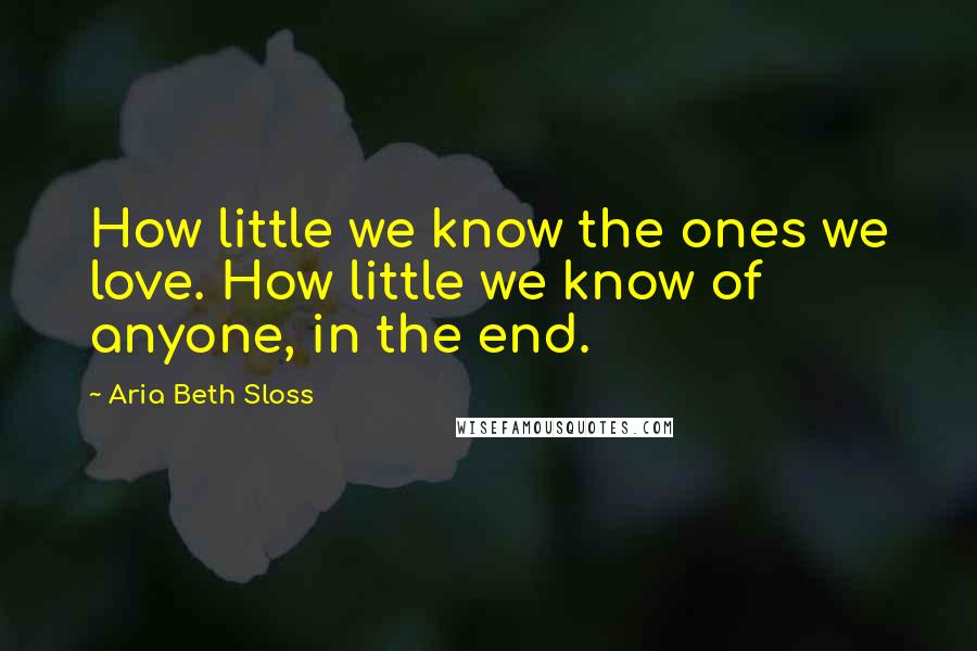 Aria Beth Sloss Quotes: How little we know the ones we love. How little we know of anyone, in the end.