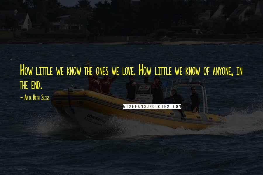 Aria Beth Sloss Quotes: How little we know the ones we love. How little we know of anyone, in the end.