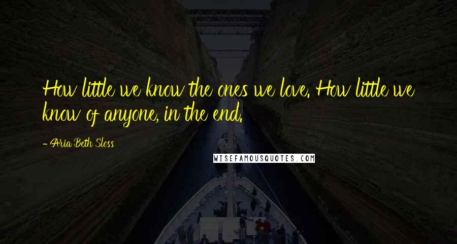 Aria Beth Sloss Quotes: How little we know the ones we love. How little we know of anyone, in the end.