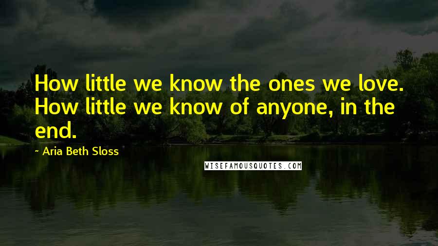 Aria Beth Sloss Quotes: How little we know the ones we love. How little we know of anyone, in the end.