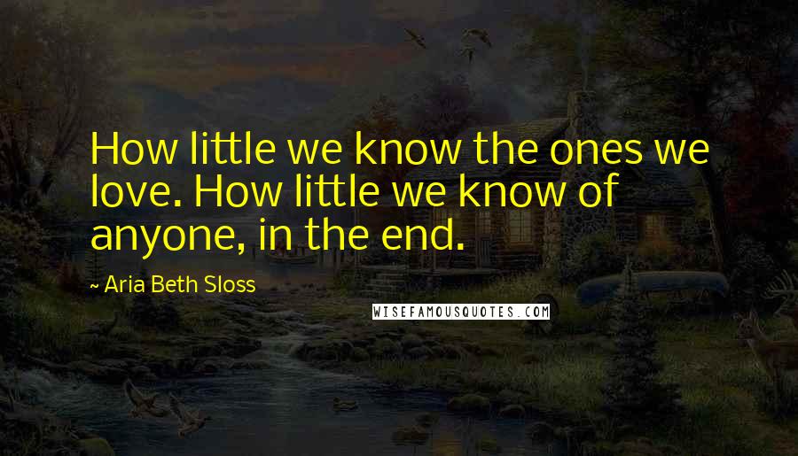 Aria Beth Sloss Quotes: How little we know the ones we love. How little we know of anyone, in the end.