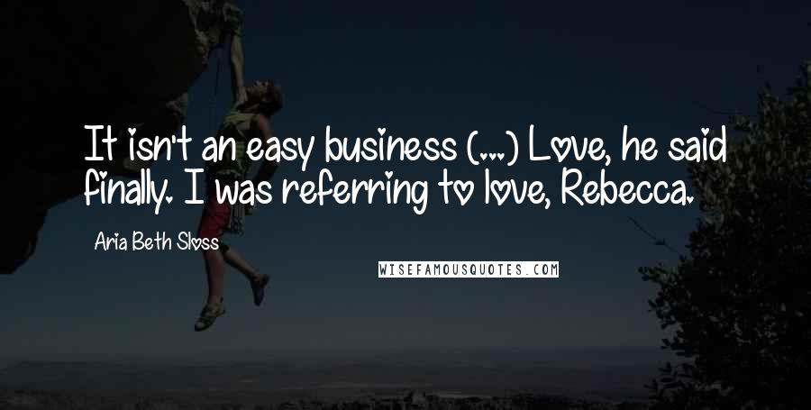 Aria Beth Sloss Quotes: It isn't an easy business (...) Love, he said finally. I was referring to love, Rebecca.