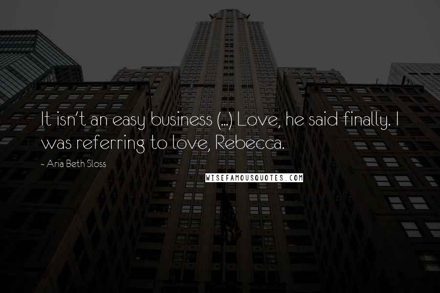 Aria Beth Sloss Quotes: It isn't an easy business (...) Love, he said finally. I was referring to love, Rebecca.