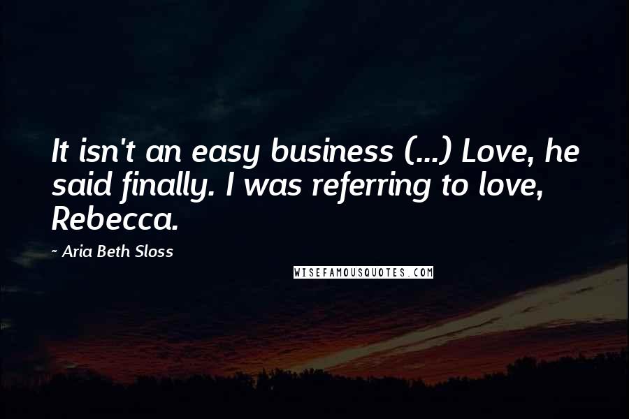 Aria Beth Sloss Quotes: It isn't an easy business (...) Love, he said finally. I was referring to love, Rebecca.