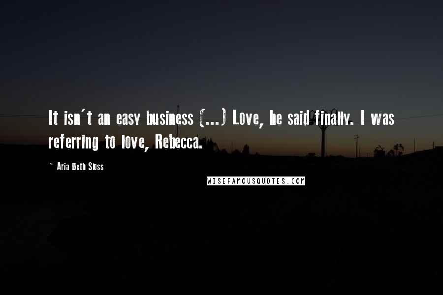 Aria Beth Sloss Quotes: It isn't an easy business (...) Love, he said finally. I was referring to love, Rebecca.