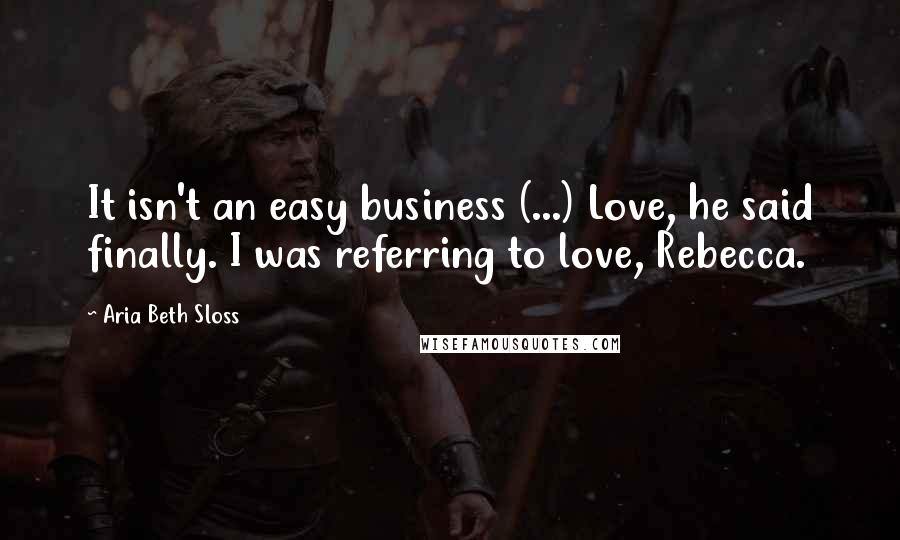 Aria Beth Sloss Quotes: It isn't an easy business (...) Love, he said finally. I was referring to love, Rebecca.