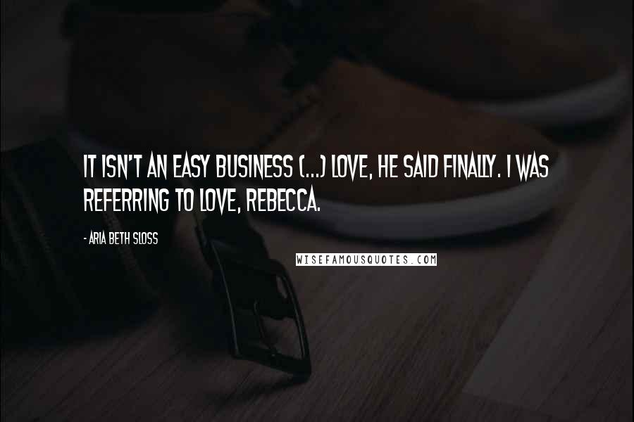 Aria Beth Sloss Quotes: It isn't an easy business (...) Love, he said finally. I was referring to love, Rebecca.