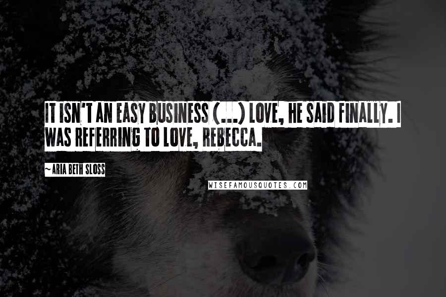 Aria Beth Sloss Quotes: It isn't an easy business (...) Love, he said finally. I was referring to love, Rebecca.