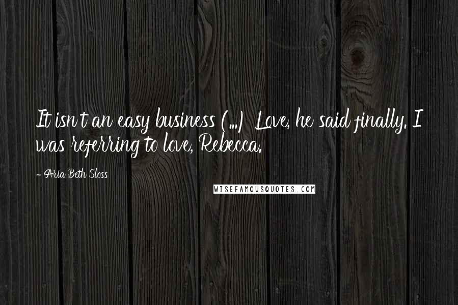 Aria Beth Sloss Quotes: It isn't an easy business (...) Love, he said finally. I was referring to love, Rebecca.