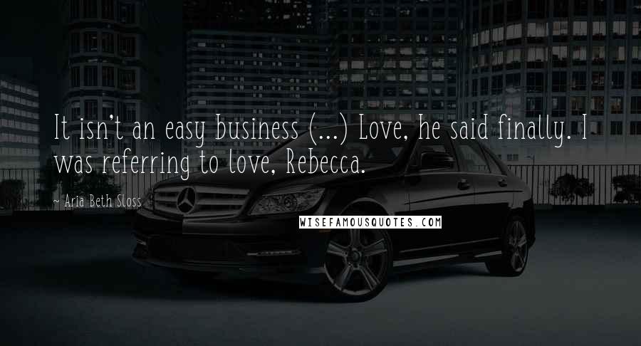 Aria Beth Sloss Quotes: It isn't an easy business (...) Love, he said finally. I was referring to love, Rebecca.