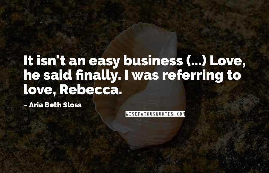 Aria Beth Sloss Quotes: It isn't an easy business (...) Love, he said finally. I was referring to love, Rebecca.