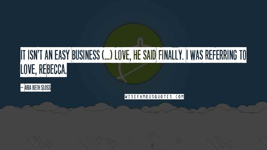 Aria Beth Sloss Quotes: It isn't an easy business (...) Love, he said finally. I was referring to love, Rebecca.