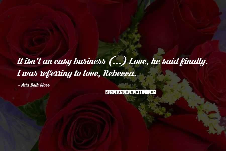 Aria Beth Sloss Quotes: It isn't an easy business (...) Love, he said finally. I was referring to love, Rebecca.