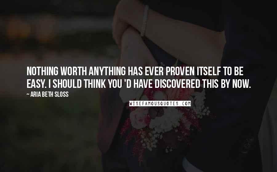Aria Beth Sloss Quotes: Nothing worth anything has ever proven itself to be easy. I should think you 'd have discovered this by now.