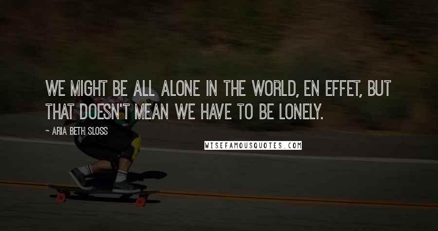 Aria Beth Sloss Quotes: We might be all alone in the world, en effet, but that doesn't mean we have to be lonely.