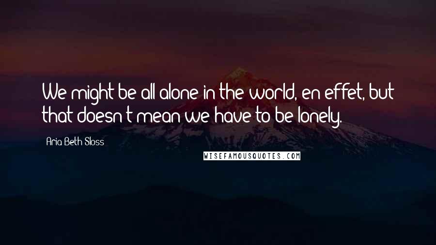 Aria Beth Sloss Quotes: We might be all alone in the world, en effet, but that doesn't mean we have to be lonely.