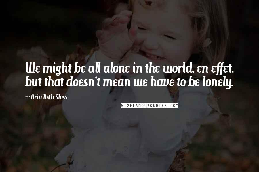 Aria Beth Sloss Quotes: We might be all alone in the world, en effet, but that doesn't mean we have to be lonely.