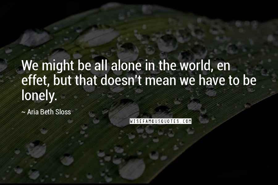 Aria Beth Sloss Quotes: We might be all alone in the world, en effet, but that doesn't mean we have to be lonely.