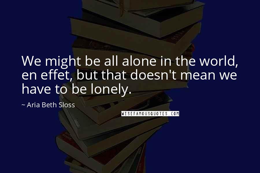 Aria Beth Sloss Quotes: We might be all alone in the world, en effet, but that doesn't mean we have to be lonely.