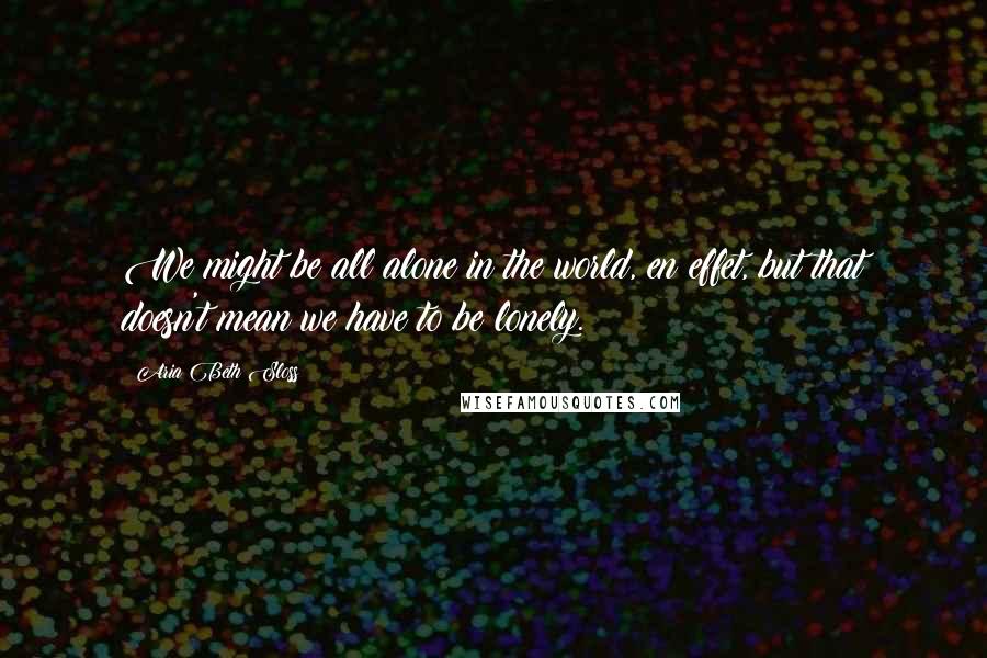 Aria Beth Sloss Quotes: We might be all alone in the world, en effet, but that doesn't mean we have to be lonely.