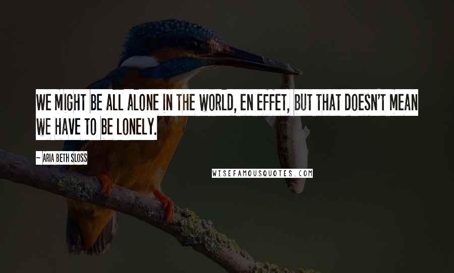 Aria Beth Sloss Quotes: We might be all alone in the world, en effet, but that doesn't mean we have to be lonely.