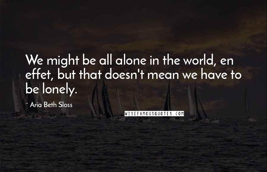 Aria Beth Sloss Quotes: We might be all alone in the world, en effet, but that doesn't mean we have to be lonely.