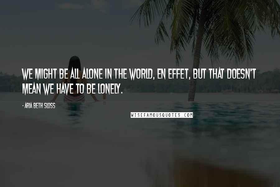 Aria Beth Sloss Quotes: We might be all alone in the world, en effet, but that doesn't mean we have to be lonely.