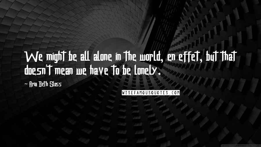 Aria Beth Sloss Quotes: We might be all alone in the world, en effet, but that doesn't mean we have to be lonely.