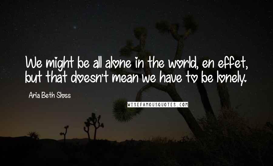 Aria Beth Sloss Quotes: We might be all alone in the world, en effet, but that doesn't mean we have to be lonely.