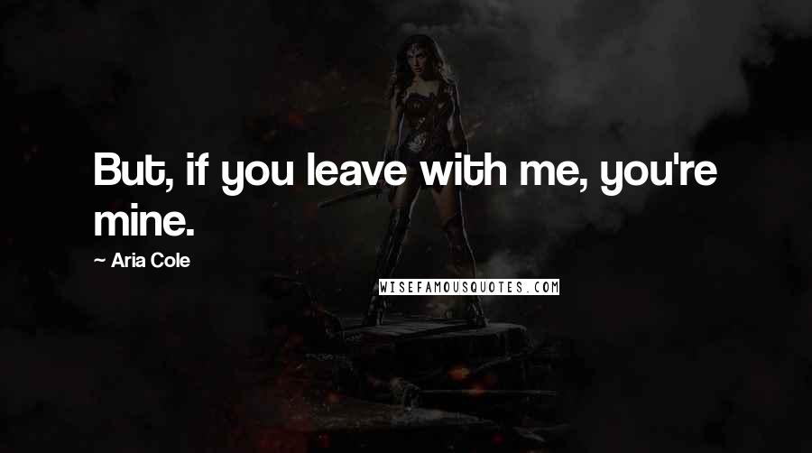 Aria Cole Quotes: But, if you leave with me, you're mine.