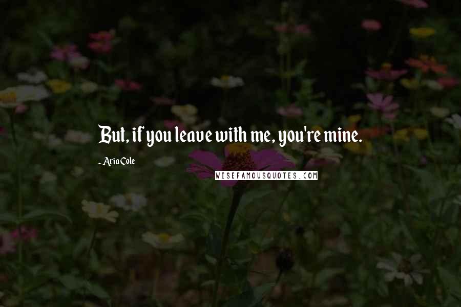 Aria Cole Quotes: But, if you leave with me, you're mine.