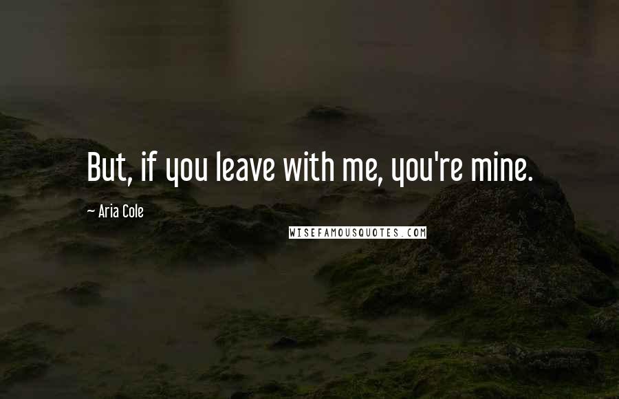 Aria Cole Quotes: But, if you leave with me, you're mine.