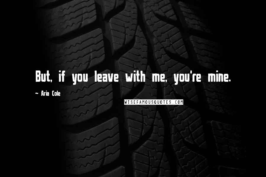 Aria Cole Quotes: But, if you leave with me, you're mine.