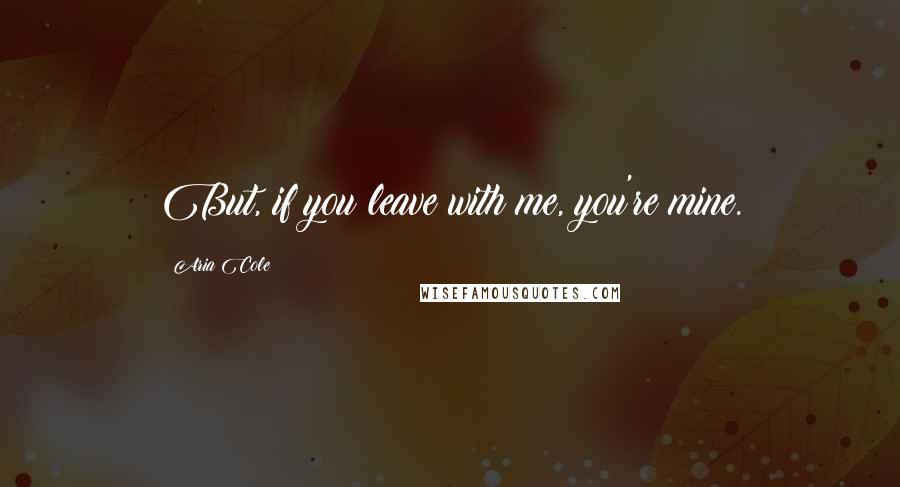 Aria Cole Quotes: But, if you leave with me, you're mine.