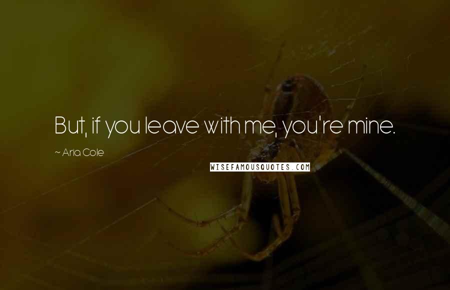 Aria Cole Quotes: But, if you leave with me, you're mine.