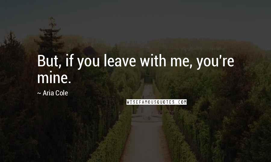 Aria Cole Quotes: But, if you leave with me, you're mine.