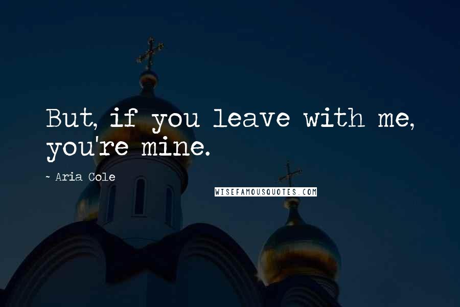 Aria Cole Quotes: But, if you leave with me, you're mine.