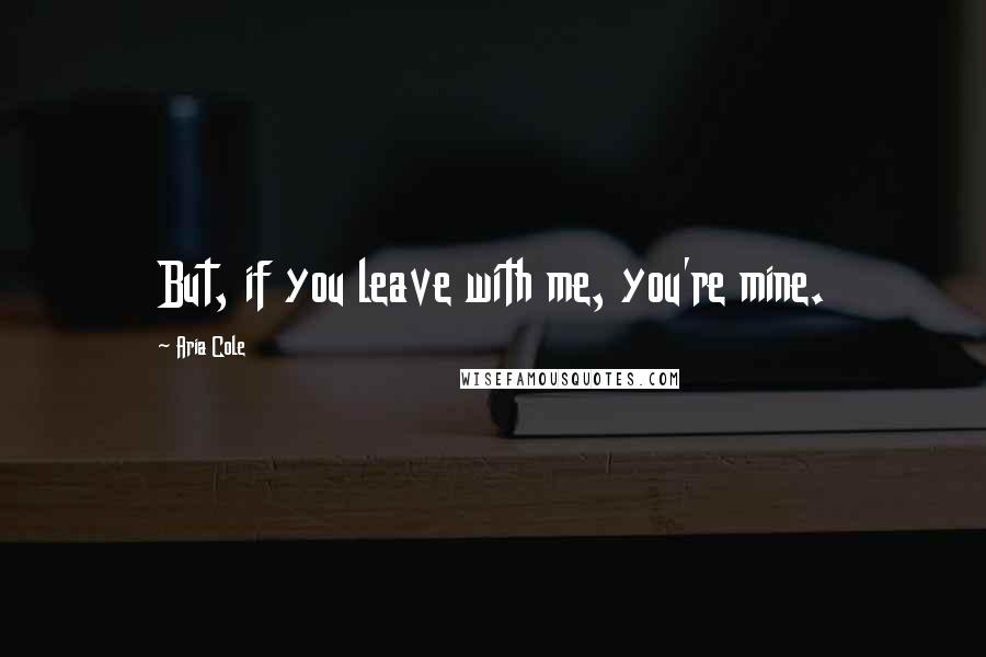 Aria Cole Quotes: But, if you leave with me, you're mine.