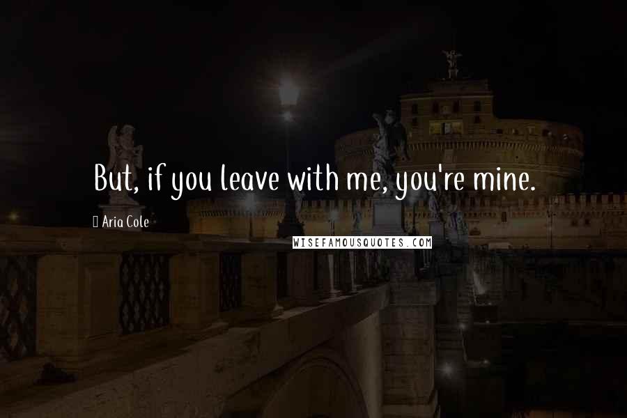 Aria Cole Quotes: But, if you leave with me, you're mine.