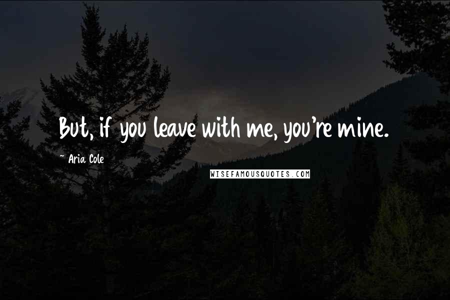 Aria Cole Quotes: But, if you leave with me, you're mine.