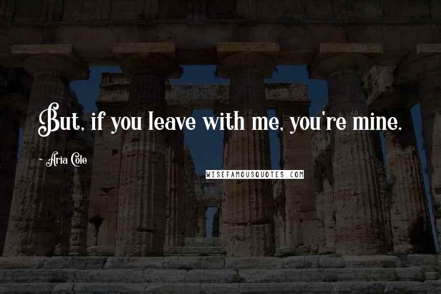 Aria Cole Quotes: But, if you leave with me, you're mine.