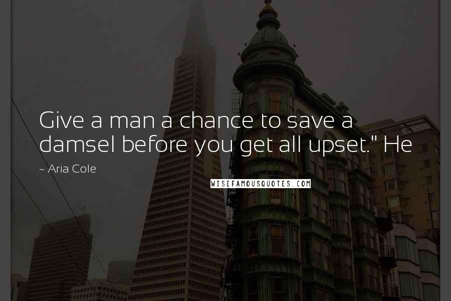 Aria Cole Quotes: Give a man a chance to save a damsel before you get all upset." He