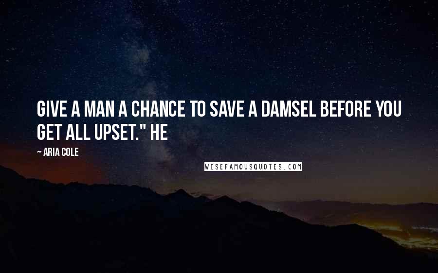 Aria Cole Quotes: Give a man a chance to save a damsel before you get all upset." He