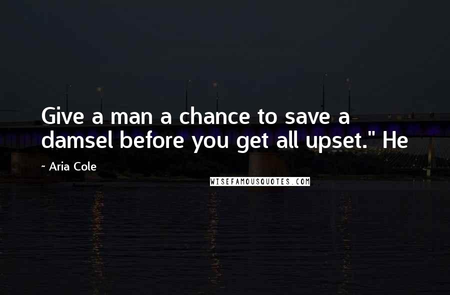 Aria Cole Quotes: Give a man a chance to save a damsel before you get all upset." He