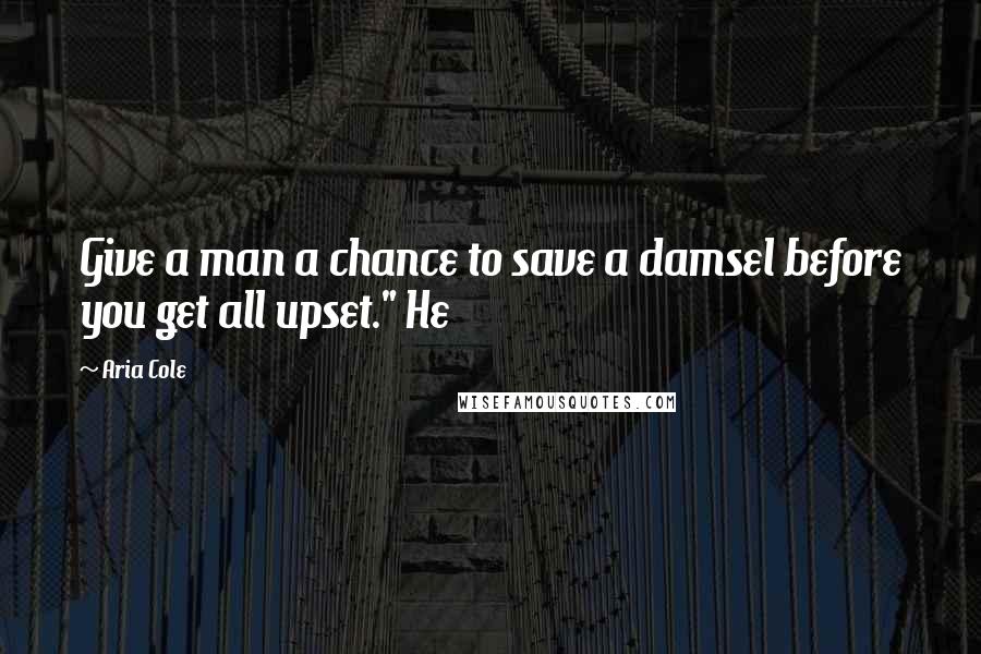 Aria Cole Quotes: Give a man a chance to save a damsel before you get all upset." He