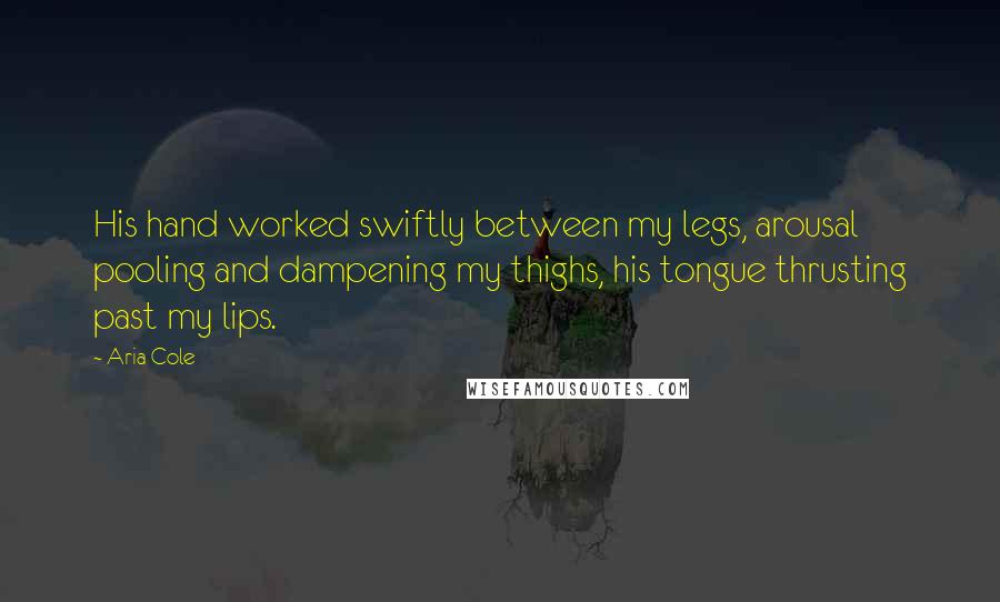 Aria Cole Quotes: His hand worked swiftly between my legs, arousal pooling and dampening my thighs, his tongue thrusting past my lips.