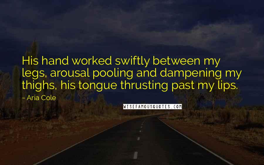 Aria Cole Quotes: His hand worked swiftly between my legs, arousal pooling and dampening my thighs, his tongue thrusting past my lips.