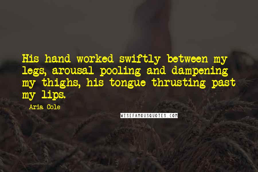 Aria Cole Quotes: His hand worked swiftly between my legs, arousal pooling and dampening my thighs, his tongue thrusting past my lips.