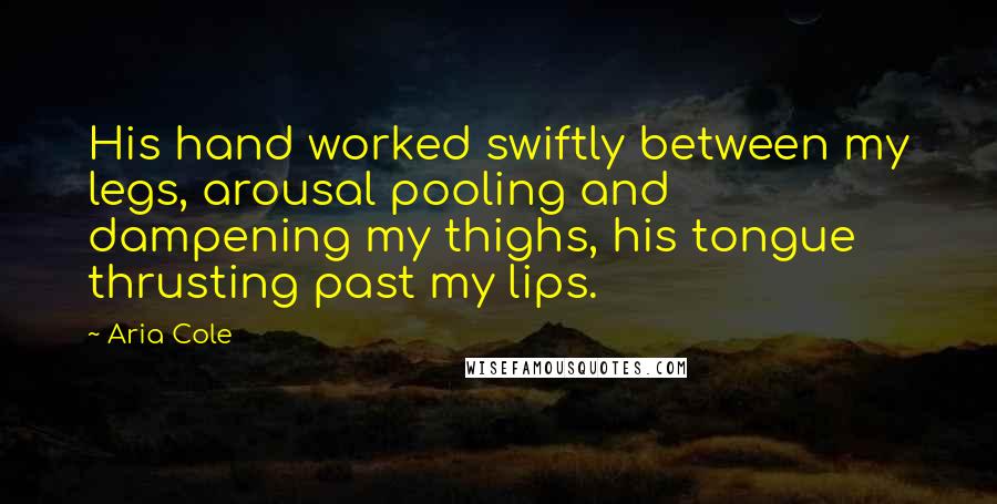 Aria Cole Quotes: His hand worked swiftly between my legs, arousal pooling and dampening my thighs, his tongue thrusting past my lips.