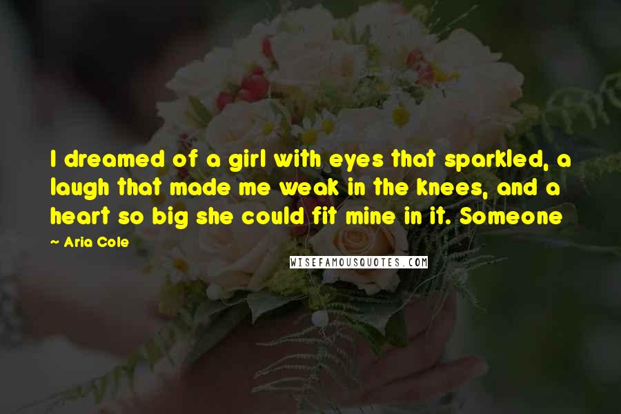 Aria Cole Quotes: I dreamed of a girl with eyes that sparkled, a laugh that made me weak in the knees, and a heart so big she could fit mine in it. Someone